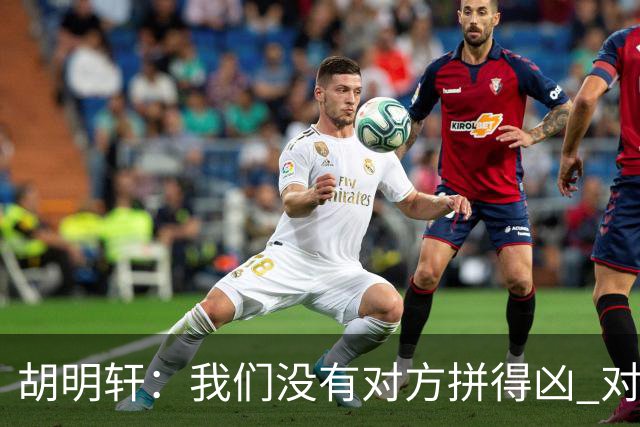 胡明轩：我们没有对方拼得凶 对困难的准备不足